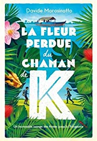 La fleur perdue du chaman de K: un incroyable voyage des Andes jusqu'à l'Amazonie