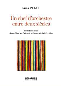 Luca Pfaff, un chef d'orchestre entre deux siècles: entretiens Avec Jean-Charles Golomb et Jean-Michel Douille