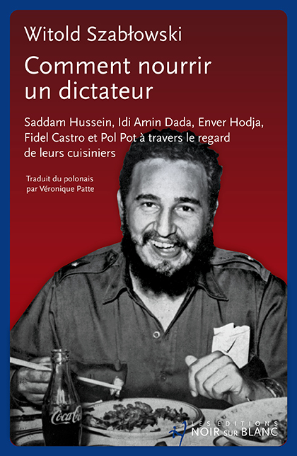 Comment nourrir un dictateur: Saddam Hussein, Idi Amin Dada, Enver Hodja, Fidel Castro et Pol Pot à travers le regard de leurs cuisiniers