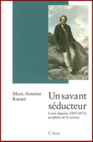 Un savant séducteur: Louis Agassiz (1807-1873), prophète de la science